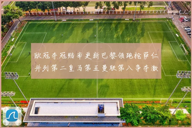 欧冠夺冠赔率更新巴黎领跑枪萨仁并列第二皇马第五曼联第八争夺激烈