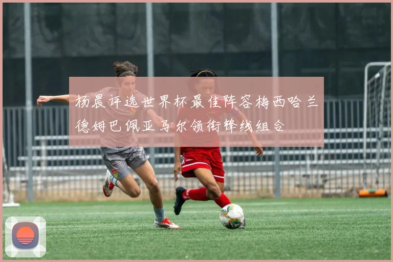 杨晨评选世界杯最佳阵容梅西哈兰德姆巴佩亚马尔领衔锋线组合