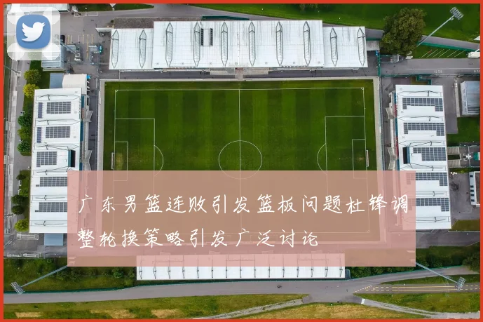 广东男篮连败引发篮板问题杜锋调整轮换策略引发广泛讨论
