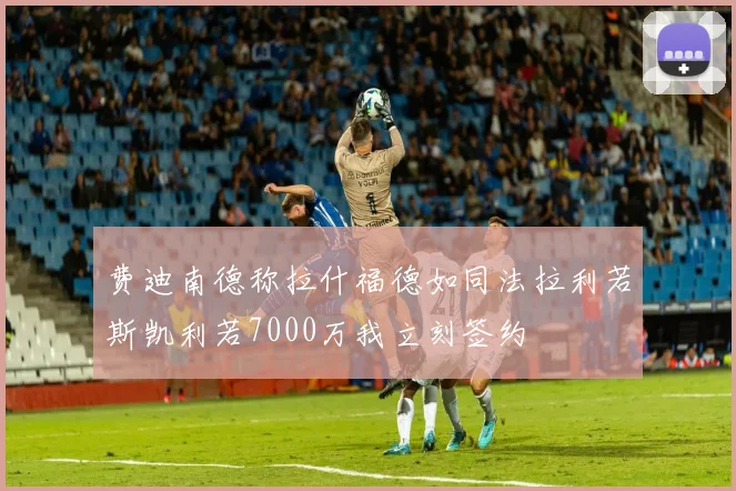 费迪南德称拉什福德如同法拉利若斯凯利若7000万我立刻签约